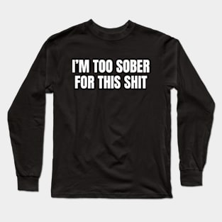 I am Too Sober for This Shit, Sarcastic Sobriety Long Sleeve T-Shirt